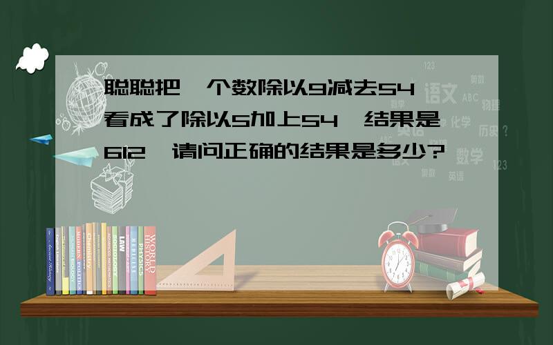 聪聪把一个数除以9减去54,看成了除以5加上54,结果是612,请问正确的结果是多少?