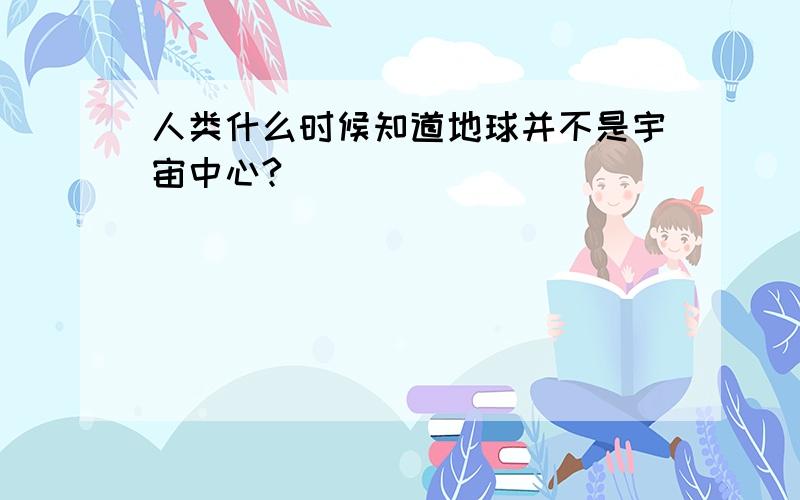 人类什么时候知道地球并不是宇宙中心?