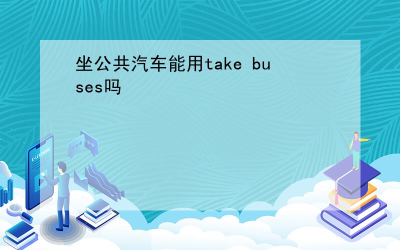 坐公共汽车能用take buses吗