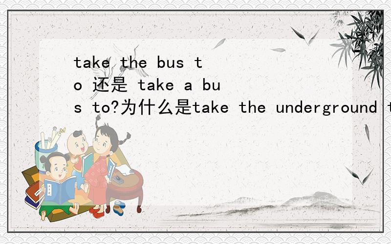 take the bus to 还是 take a bus to?为什么是take the underground to?请说明理由,不要只有答案