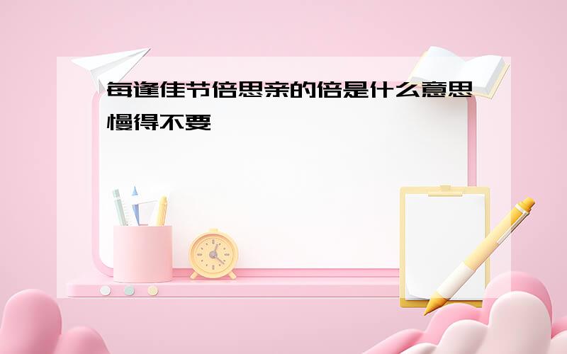 每逢佳节倍思亲的倍是什么意思慢得不要