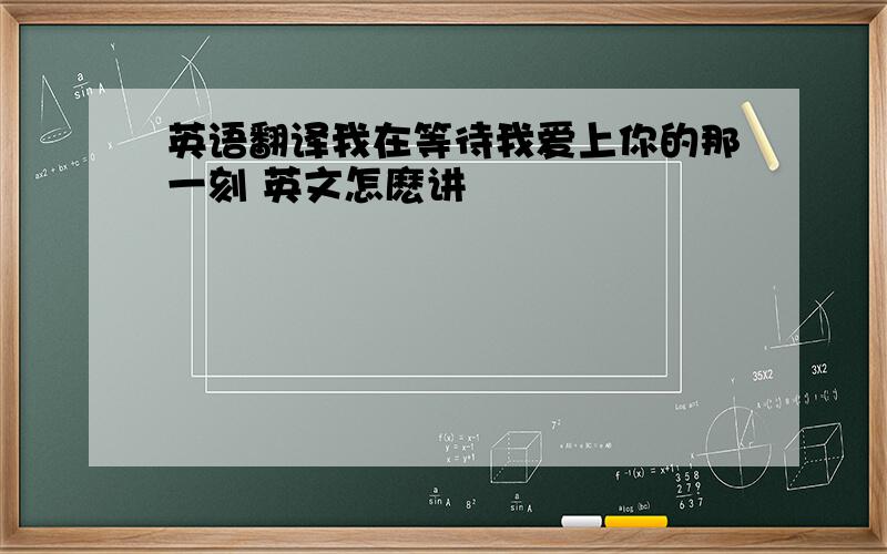 英语翻译我在等待我爱上你的那一刻 英文怎麽讲