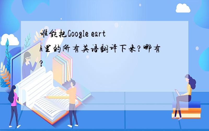 谁能把Google earth里的所有英语翻译下来?哪有?