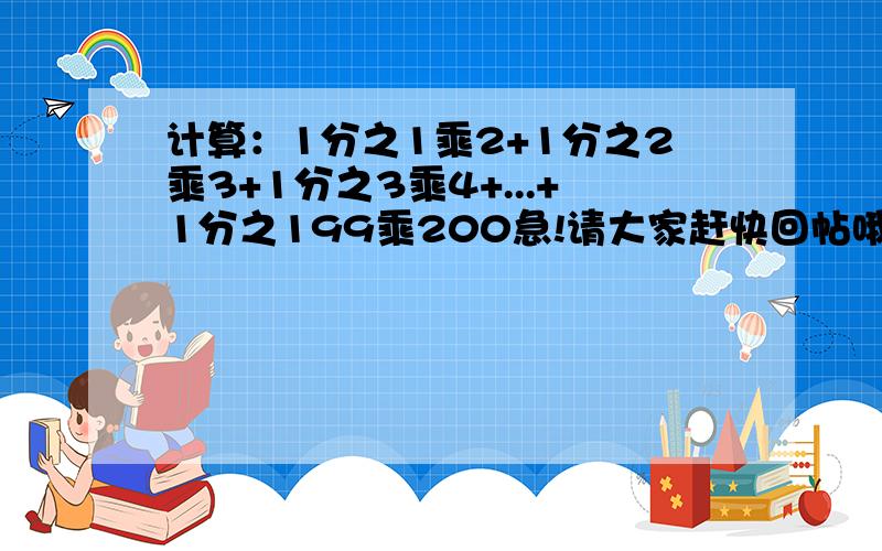 计算：1分之1乘2+1分之2乘3+1分之3乘4+...+1分之199乘200急!请大家赶快回帖哦!