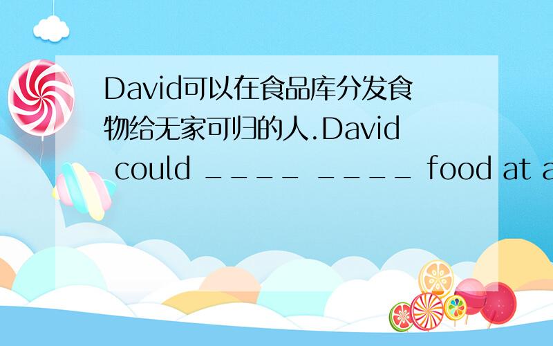 David可以在食品库分发食物给无家可归的人.David could ____ ____ food at a food bank to help the homeless people .