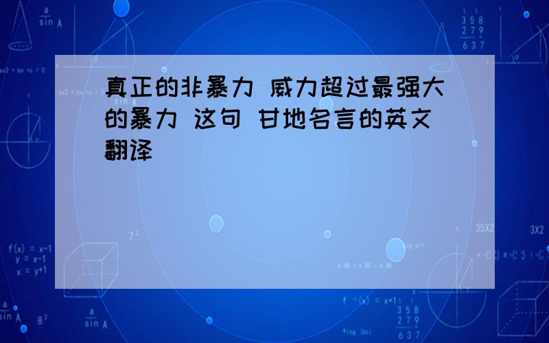 真正的非暴力 威力超过最强大的暴力 这句 甘地名言的英文翻译