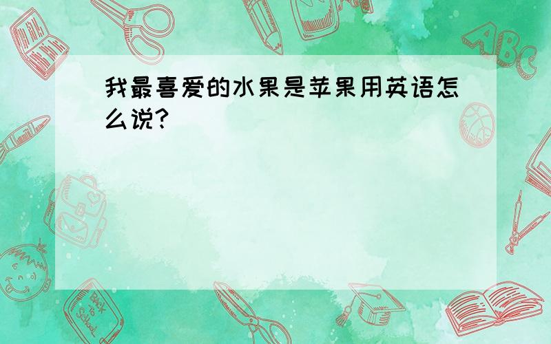 我最喜爱的水果是苹果用英语怎么说?