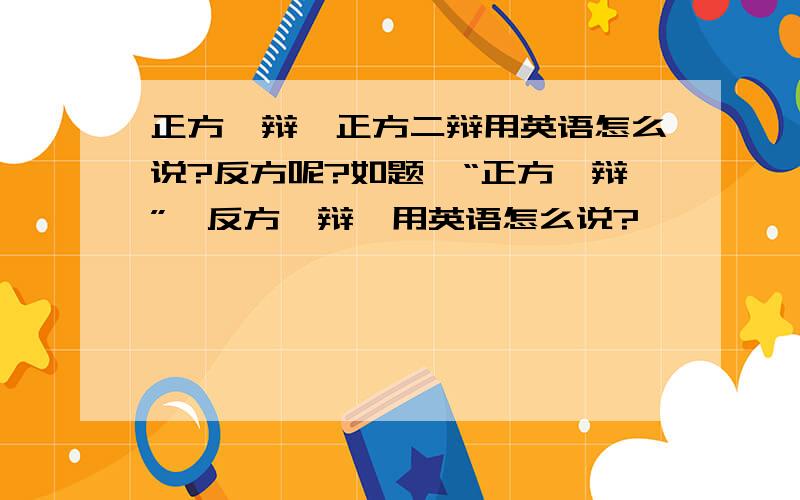 正方一辩,正方二辩用英语怎么说?反方呢?如题,“正方一辩”