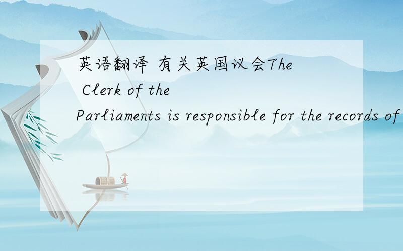 英语翻译 有关英国议会The Clerk of the Parliaments is responsible for the records of proceedings of the House of Lords and for the text of Acts of Parliament. He is the accounting officer for the cost of the house, and is in charge of the ad