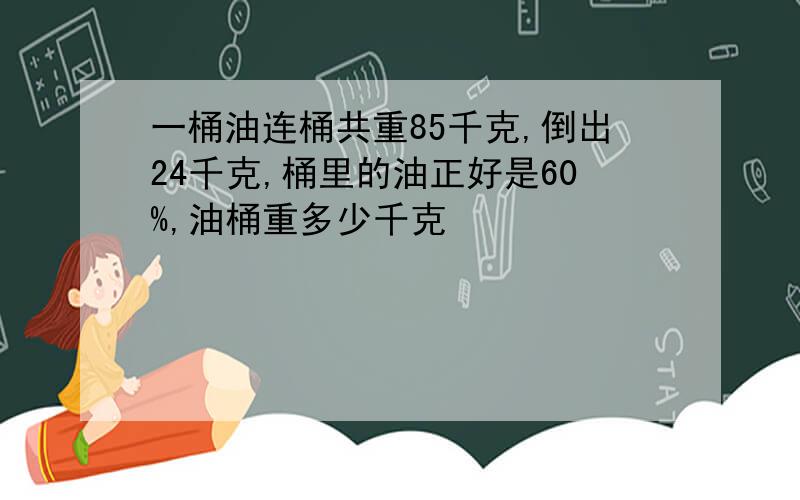 一桶油连桶共重85千克,倒出24千克,桶里的油正好是60%,油桶重多少千克