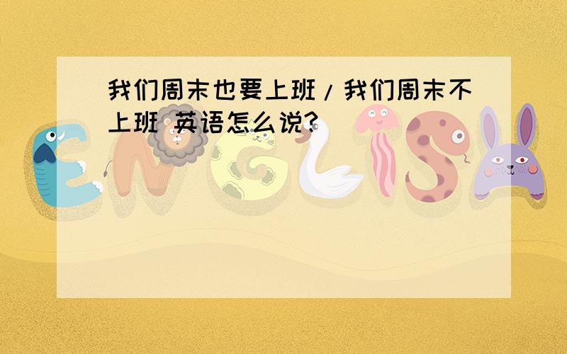 我们周末也要上班/我们周末不上班 英语怎么说?