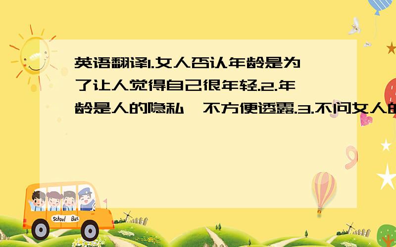 英语翻译1.女人否认年龄是为了让人觉得自己很年轻.2.年龄是人的隐私,不方便透露.3.不问女人的年龄是礼貌的表现,属于社交礼仪.4.女人拒绝承认年龄是因为不服老,希望保持青春和活力.5,但