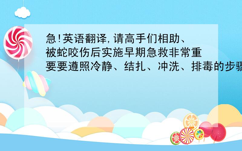 急!英语翻译,请高手们相助、被蛇咬伤后实施早期急救非常重要要遵照冷静、结扎、冲洗、排毒的步骤进行1、要镇静,不能奔跑,过激的运动等,以减慢人体对蛇毒的吸收和扩散.2、结扎,在被咬