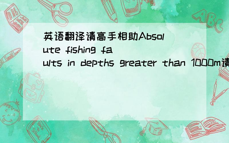 英语翻译请高手相助Absolute fishing faults in depths greater than 1000m请问这里的absolute怎么理解,我有点不太明白,谢谢在水深大于1000m的地方发生绝对捕鱼故障情况我没有理解绝对的意思