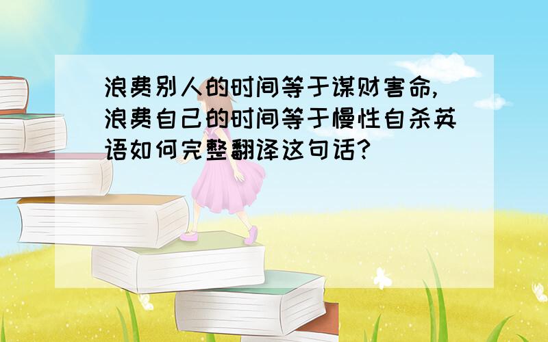 浪费别人的时间等于谋财害命,浪费自己的时间等于慢性自杀英语如何完整翻译这句话?