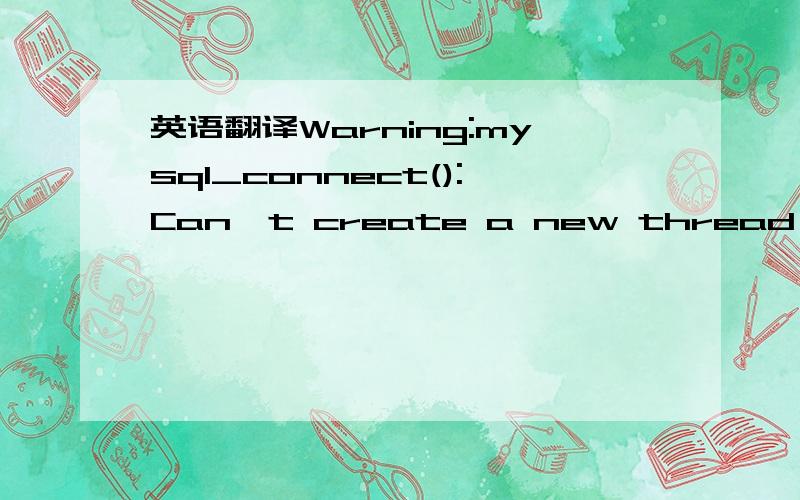 英语翻译Warning:mysql_connect():Can't create a new thread (errno 12); if you are not out of available memory,you can consult the manual for a possible OS-dependent bug in D:\cer\111\db.php on line 14Error:Could not make a database connection usin