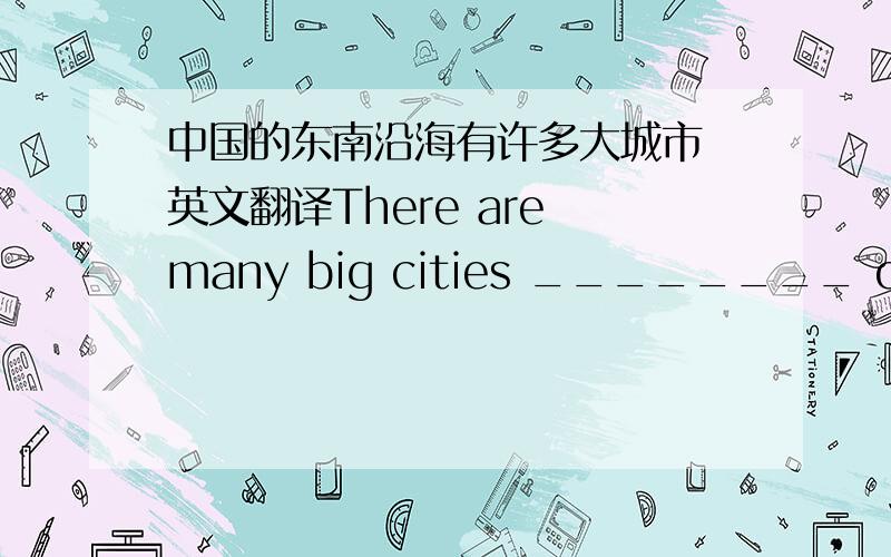 中国的东南沿海有许多大城市 英文翻译There are many big cities ________ of China                                             东南沿海