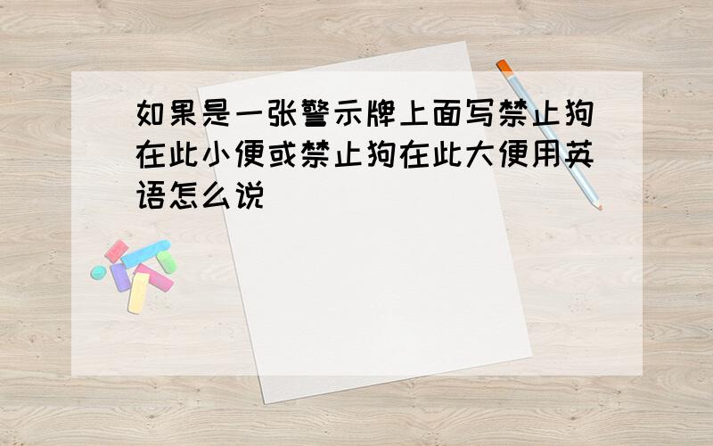 如果是一张警示牌上面写禁止狗在此小便或禁止狗在此大便用英语怎么说