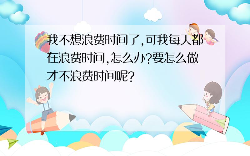 我不想浪费时间了,可我每天都在浪费时间,怎么办?要怎么做才不浪费时间呢?