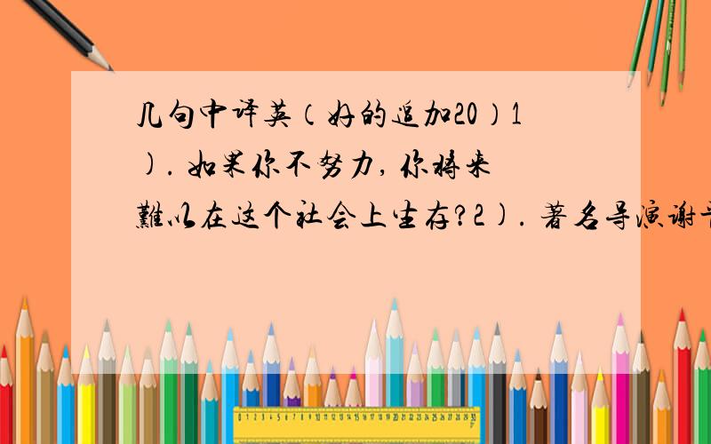 几句中译英（好的追加20）1). 如果你不努力, 你将来难以在这个社会上生存?2). 著名导演谢晋的突然逝世使许多热爱他的人非常悲伤.3). 这些动物已经死了好几天了.4). 几乎所有的恐龙都是突