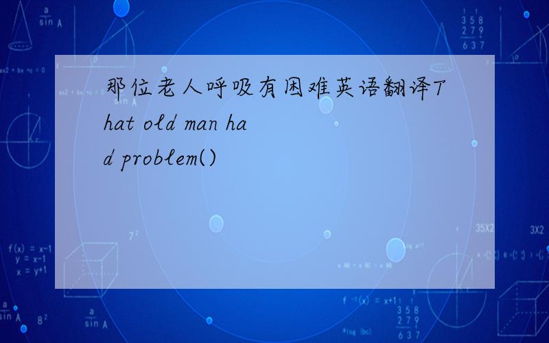 那位老人呼吸有困难英语翻译That old man had problem()