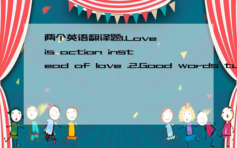 两个英语翻译题1.Love is action instead of love .2.Good words turn away coldness .这两句话怎么翻译更经典!帮帮忙!