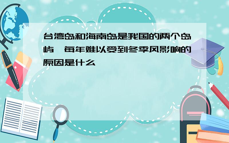 台湾岛和海南岛是我国的两个岛屿,每年难以受到冬季风影响的原因是什么