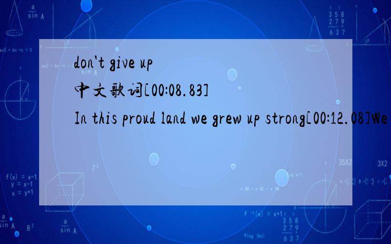 don't give up 中文歌词[00:08.83]In this proud land we grew up strong[00:12.08]We were wanted all along[00:16.33]I was taught to fight,taught to win[00:20.13]I never thought I could fail[00:24.42][00:25.23]No fight left or so it seems[00:27.98]I a