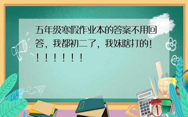 五年级寒假作业本的答案不用回答，我都初二了，我妹瞎打的！！！！！！！