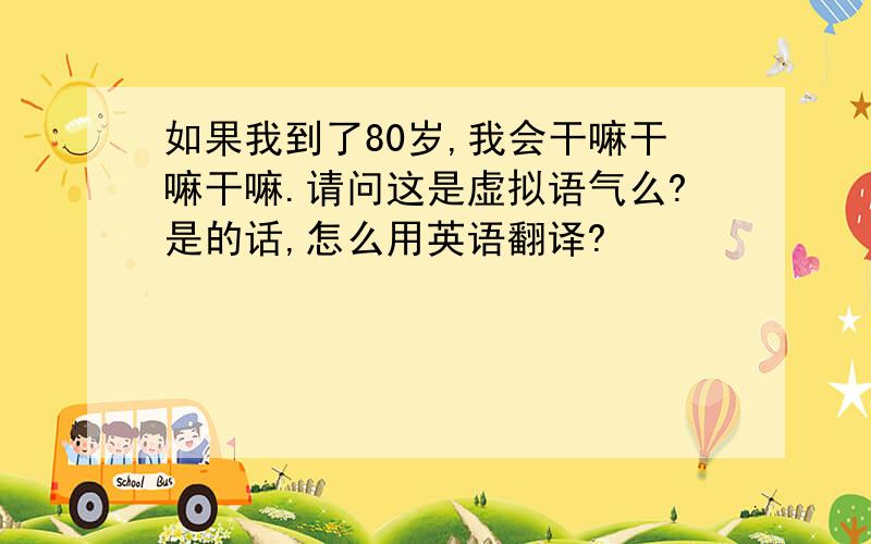 如果我到了80岁,我会干嘛干嘛干嘛.请问这是虚拟语气么?是的话,怎么用英语翻译?