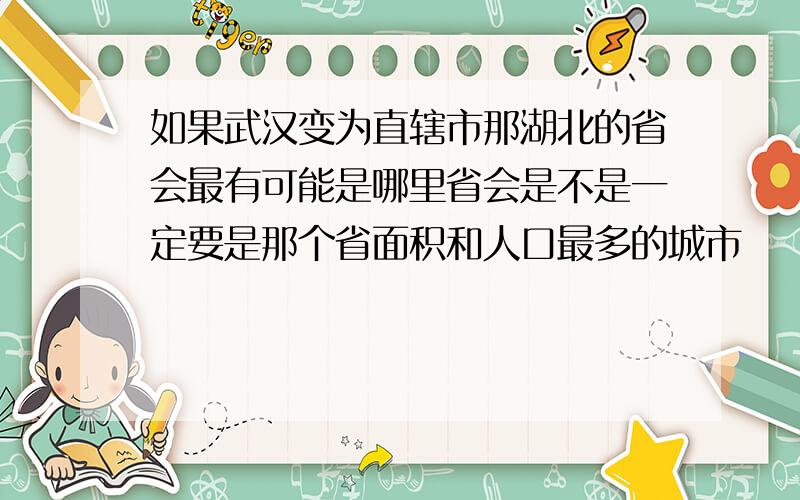 如果武汉变为直辖市那湖北的省会最有可能是哪里省会是不是一定要是那个省面积和人口最多的城市