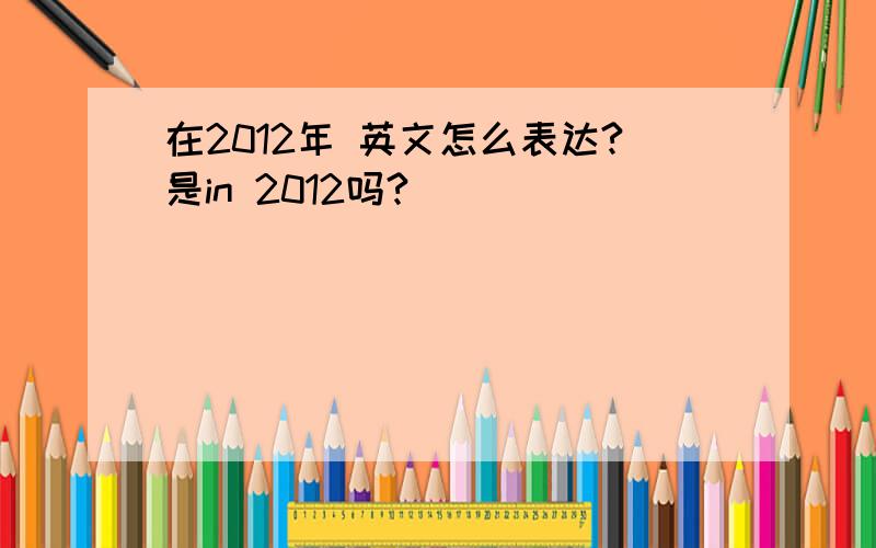 在2012年 英文怎么表达?是in 2012吗?