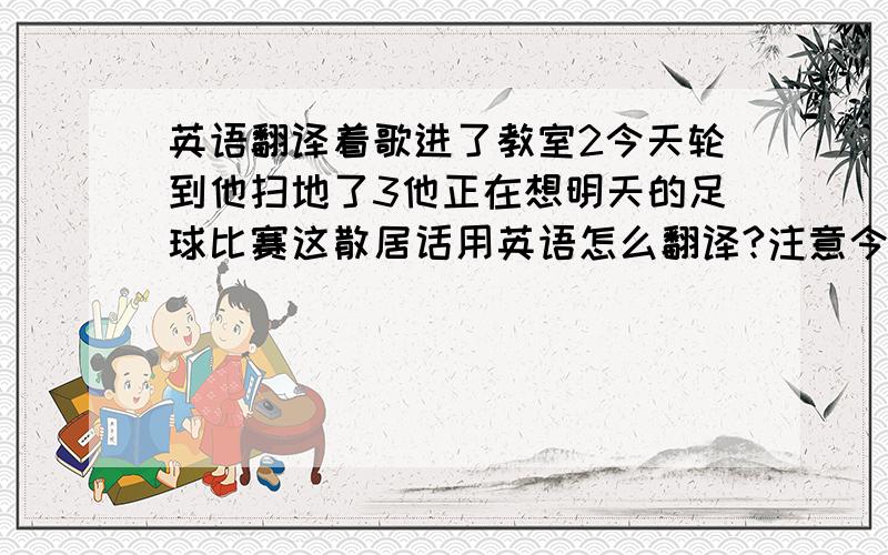 英语翻译着歌进了教室2今天轮到他扫地了3他正在想明天的足球比赛这散居话用英语怎么翻译?注意今天轮到他扫地这句话用turn!快电压shi 他唱着歌进了教室.他正在想明天的足球比赛(tommorrow)