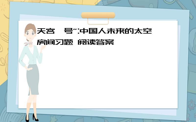 天宫一号”:中国人未来的太空房间习题 阅读答案