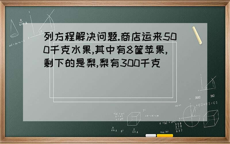 列方程解决问题.商店运来500千克水果,其中有8筐苹果,剩下的是梨,梨有300千克