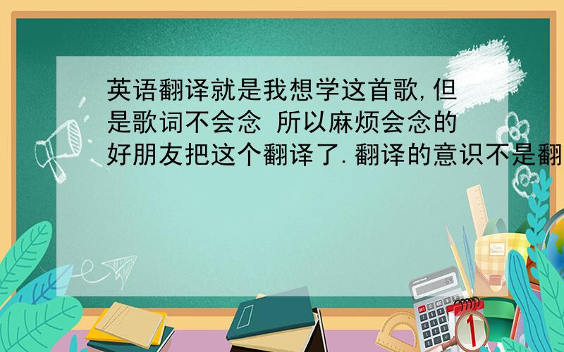 英语翻译就是我想学这首歌,但是歌词不会念 所以麻烦会念的好朋友把这个翻译了.翻译的意识不是翻译是什么意识.而是让我知道是怎么读的.就比如.yse 翻译成 耶思 .就笑我.A SONG FOR YOU 熊汝