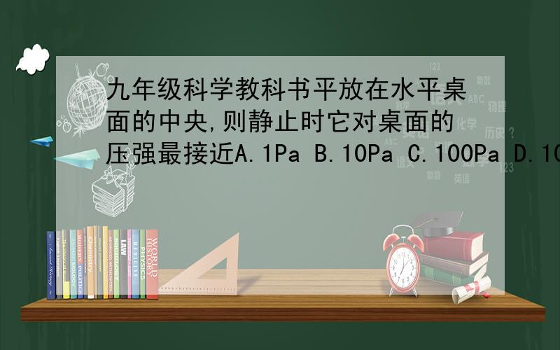 九年级科学教科书平放在水平桌面的中央,则静止时它对桌面的压强最接近A.1Pa B.10Pa C.100Pa D.1000Pa