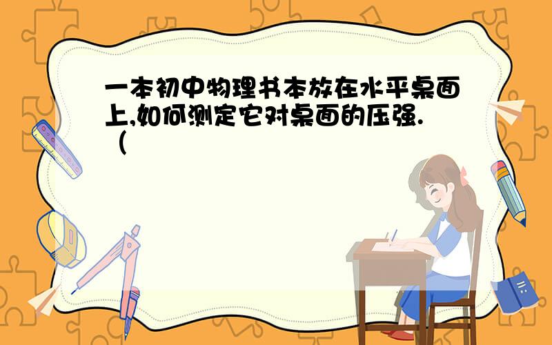 一本初中物理书本放在水平桌面上,如何测定它对桌面的压强.（