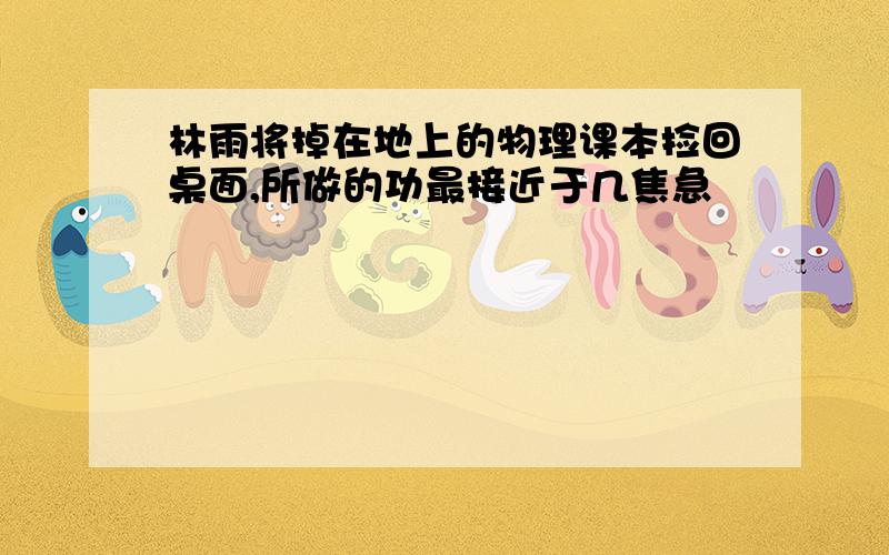 林雨将掉在地上的物理课本捡回桌面,所做的功最接近于几焦急