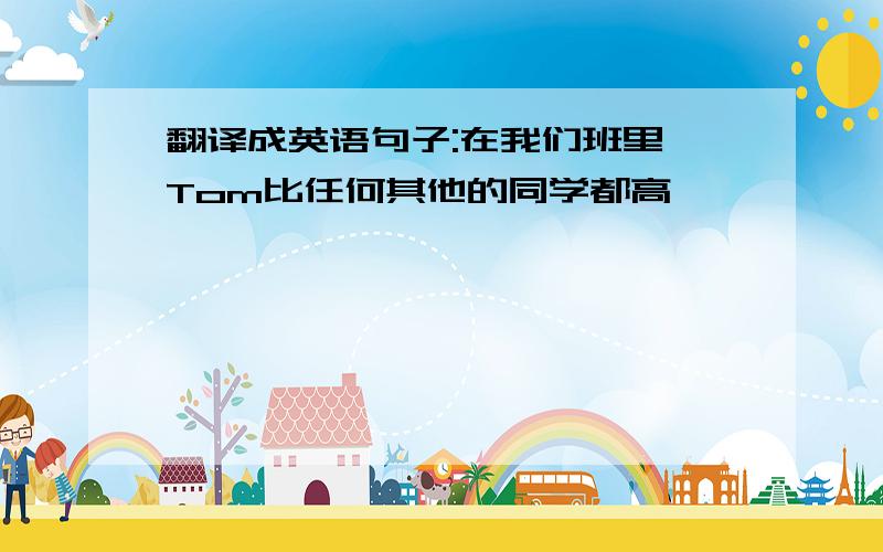 翻译成英语句子:在我们班里,Tom比任何其他的同学都高