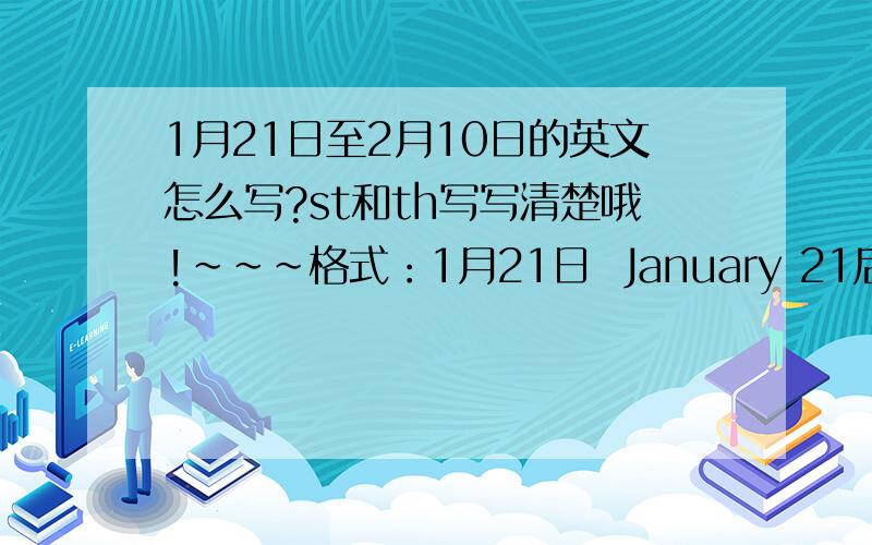 1月21日至2月10日的英文怎么写?st和th写写清楚哦!~~~格式：1月21日  January 21后面是st还是th？1月22日  January 22后面是st还是th？1月23日  January 23后面是st还是th？1月24日  January 24后面是st还是th？1