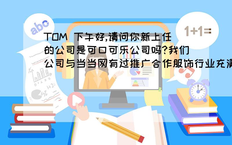 TOM 下午好,请问你新上任的公司是可口可乐公司吗?我们公司与当当网有过推广合作服饰行业充满了趣味和挑战