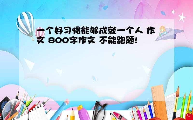 一个好习惯能够成就一个人 作文 800字作文 不能跑题!