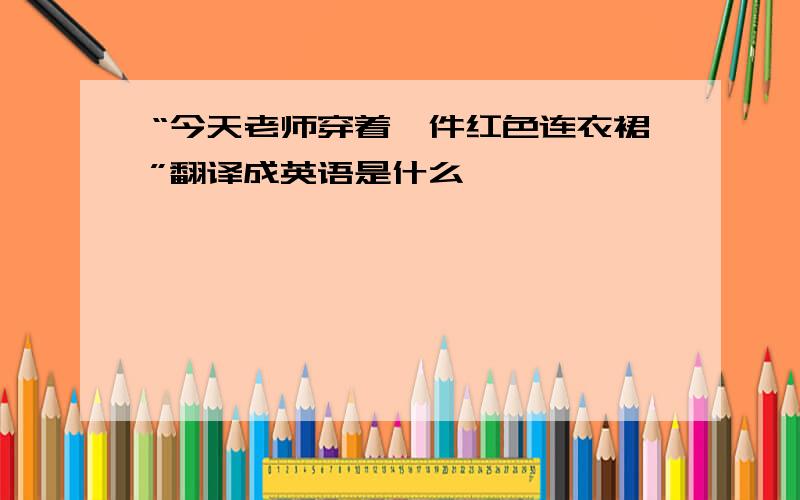 “今天老师穿着一件红色连衣裙”翻译成英语是什么