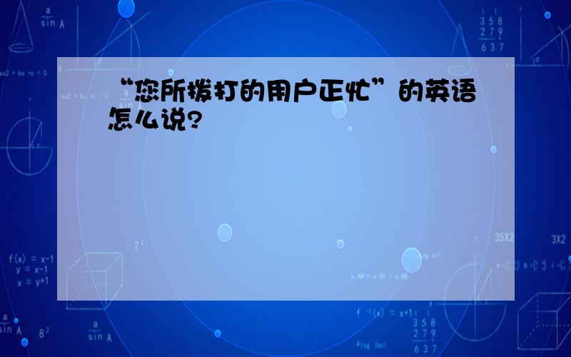 “您所拨打的用户正忙”的英语怎么说?