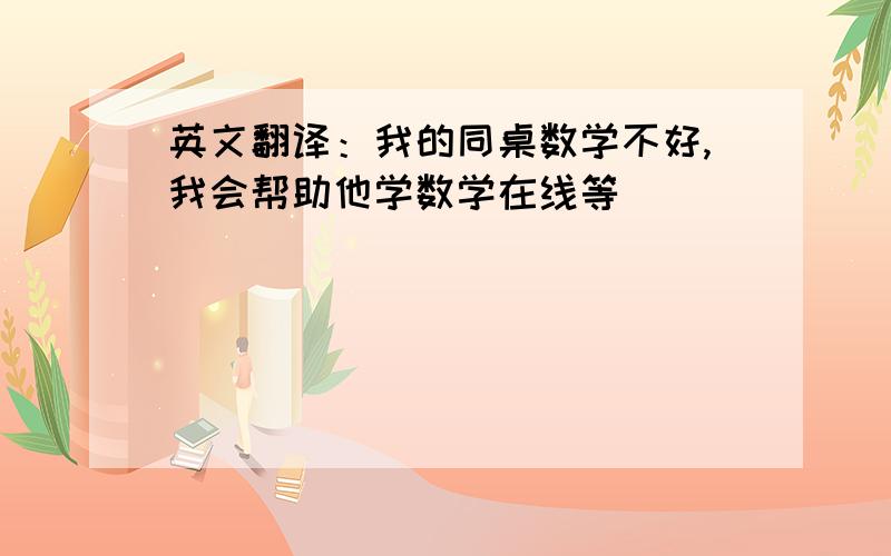 英文翻译：我的同桌数学不好,我会帮助他学数学在线等