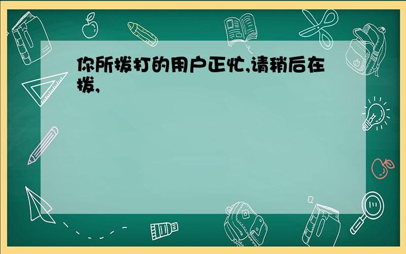 你所拨打的用户正忙,请稍后在拨,