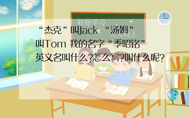 “杰克”叫Jack “汤姆”叫Tom 我的名字“季昭铭”英文名叫什么?怎么写?叫什么呢?