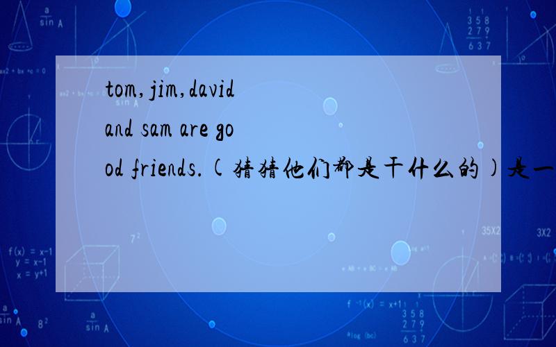 tom,jim,david and sam are good friends.(猜猜他们都是干什么的)是一个小短文！（老难了）(⊙_⊙?)
