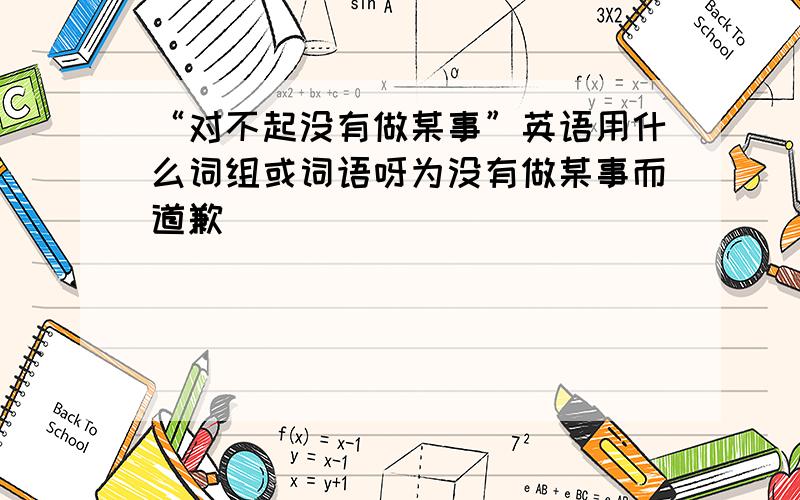 “对不起没有做某事”英语用什么词组或词语呀为没有做某事而道歉